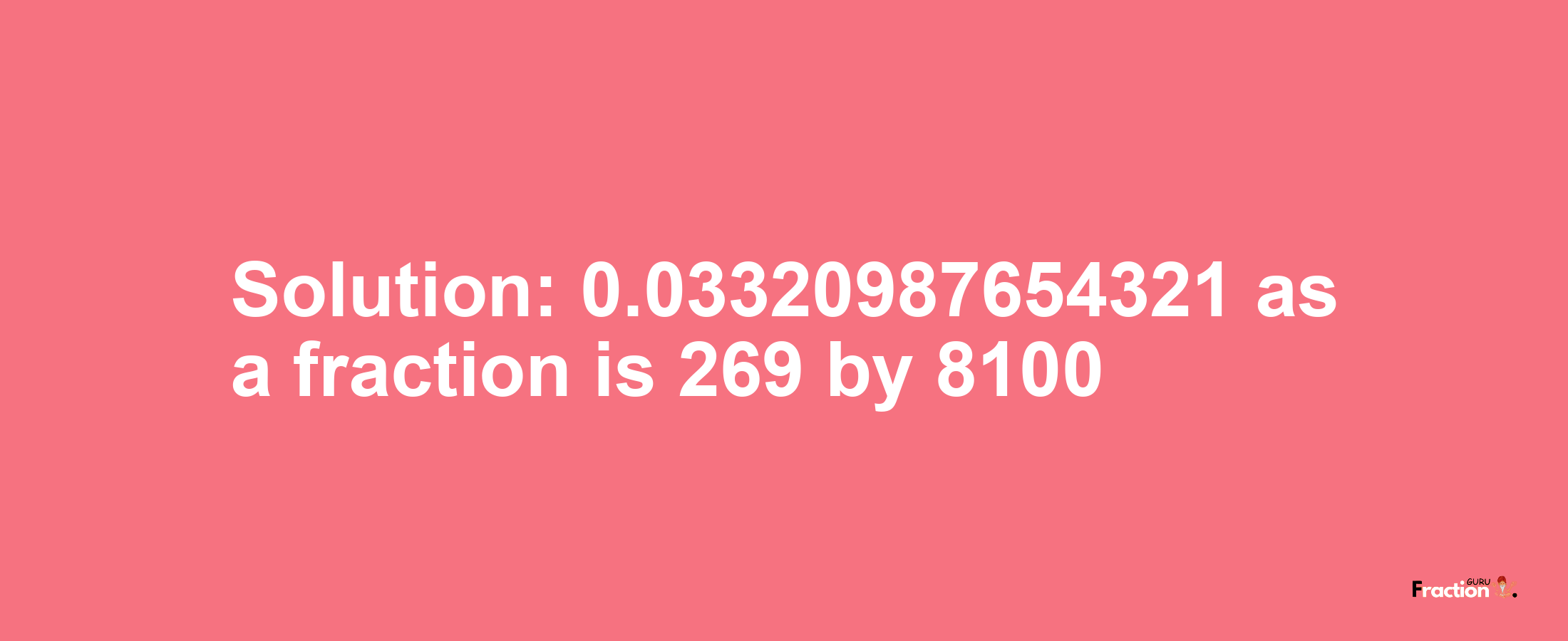 Solution:0.03320987654321 as a fraction is 269/8100